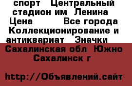 19.1) спорт : Центральный стадион им. Ленина › Цена ­ 899 - Все города Коллекционирование и антиквариат » Значки   . Сахалинская обл.,Южно-Сахалинск г.